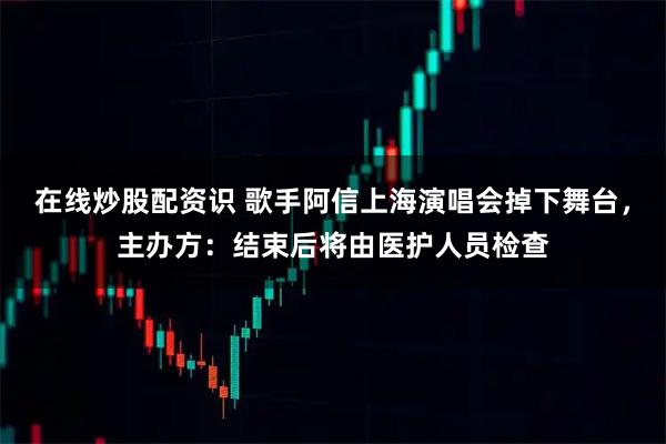 在线炒股配资识 歌手阿信上海演唱会掉下舞台，主办方：结束后将由医护人员检查