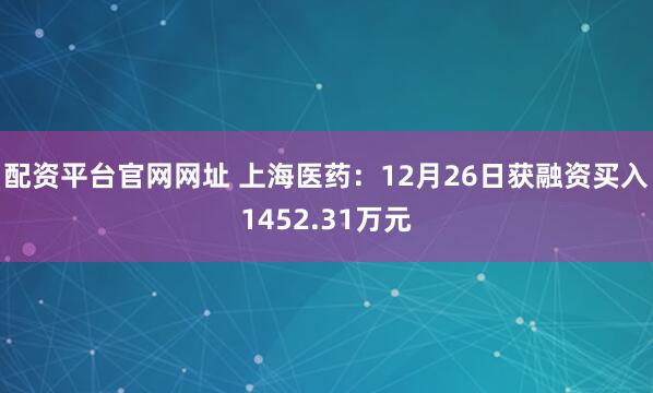 配资平台官网网址 上海医药：12月26日获融资买入1452.31万元