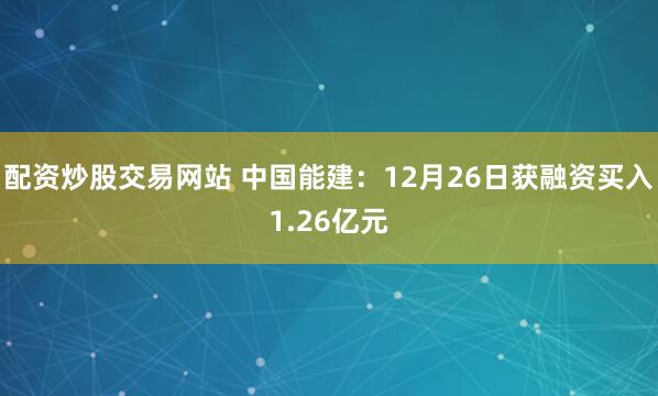 配资炒股交易网站 中国能建：12月26日获融资买入1.26亿元
