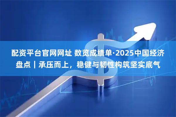 配资平台官网网址 数览成绩单·2025中国经济盘点｜承压而上，稳健与韧性构筑坚实底气