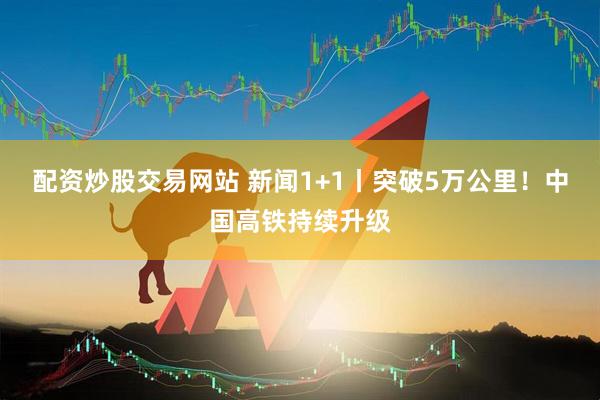 配资炒股交易网站 新闻1+1丨突破5万公里！中国高铁持续升级