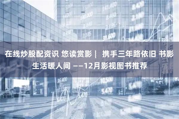 在线炒股配资识 悠读赏影 ︴携手三年路依旧 书影生活暖人间 ——12月影视图书推荐