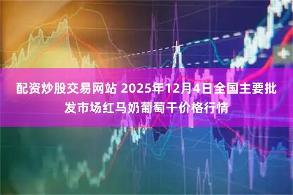 配资炒股交易网站 2025年12月4日全国主要批发市场红马奶葡萄干价格行情