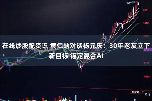 在线炒股配资识 黄仁勋对谈杨元庆：30年老友立下新目标 锚定混合AI