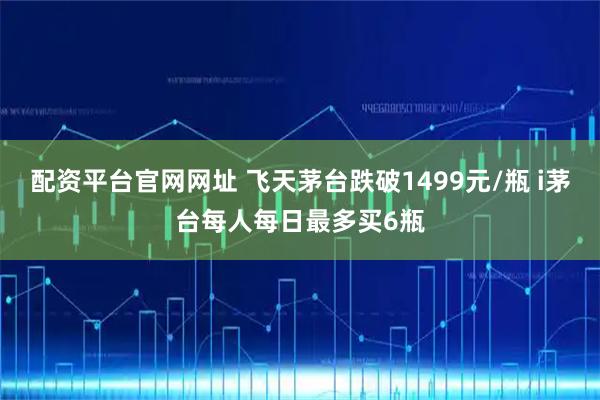 配资平台官网网址 飞天茅台跌破1499元/瓶 i茅台每人每日最多买6瓶