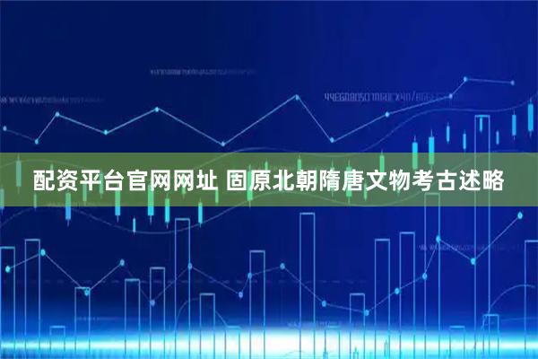 配资平台官网网址 固原北朝隋唐文物考古述略