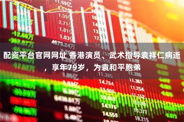 配资平台官网网址 香港演员、武术指导袁祥仁病逝，享年79岁，为袁和平胞弟