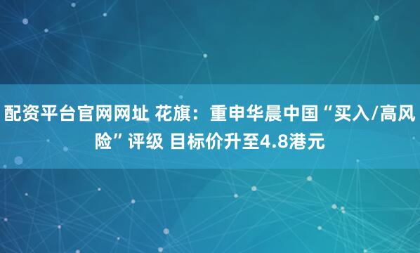 配资平台官网网址 花旗：重申华晨中国“买入/高风险”评级 目标价升至4.8港元