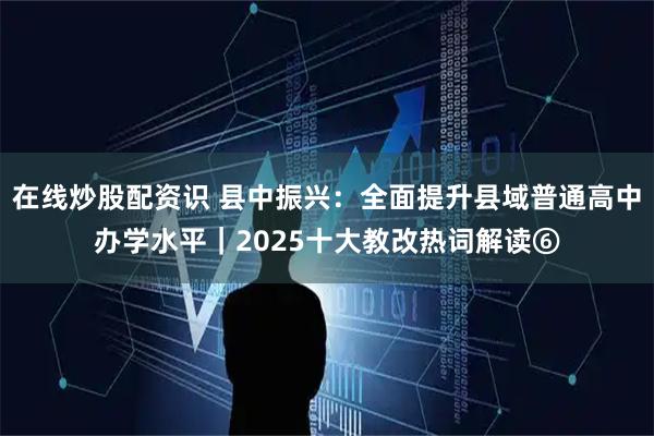 在线炒股配资识 县中振兴：全面提升县域普通高中办学水平｜2025十大教改热词解读⑥