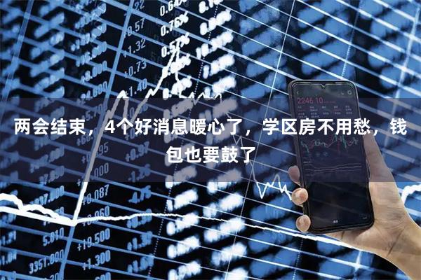 两会结束，4个好消息暖心了，学区房不用愁，钱包也要鼓了