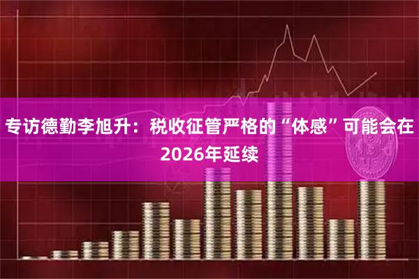 专访德勤李旭升：税收征管严格的“体感”可能会在2026年延续