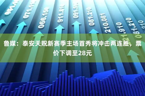 鲁媒：泰安天贶新赛季主场首秀将冲击两连胜，票价下调至28元