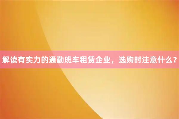 解读有实力的通勤班车租赁企业，选购时注意什么？
