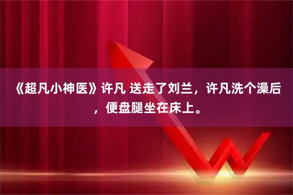 《超凡小神医》许凡 送走了刘兰，许凡洗个澡后，便盘腿坐在床上。