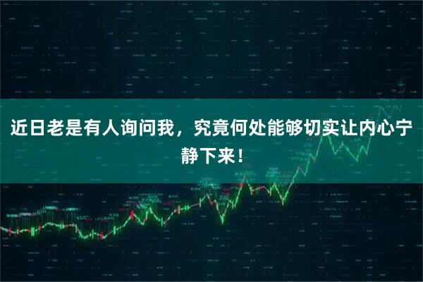 近日老是有人询问我，究竟何处能够切实让内心宁静下来！