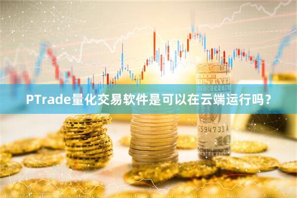PTrade量化交易软件是可以在云端运行吗？