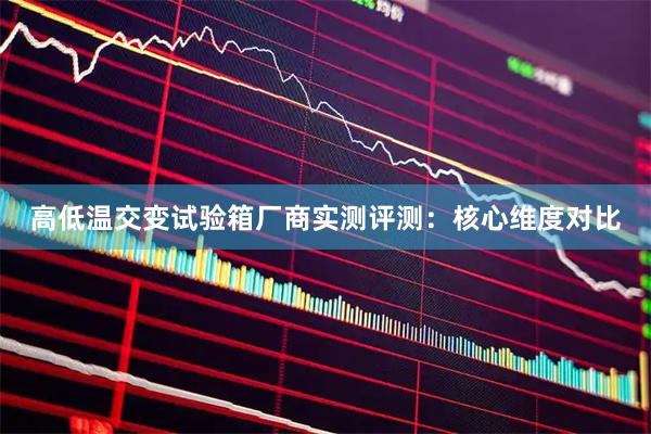 高低温交变试验箱厂商实测评测：核心维度对比