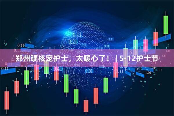 郑州硬核宠护士，太暖心了！ | 5·12护士节